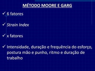 MÉTODO MOORE E GARG 
6 fatores 
Strain Index 
x fatores 
Intensidade, duração e frequência do esforço, postura mão e punho, ritmo e duração de trabalho  