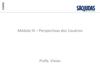 FUNDSI




         Módulo III – Perspectivas dos Usuários




                     Profa. Vivian
 