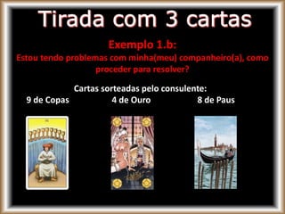 Exemplo 1.b:
Estou tendo problemas com minha(meu) companheiro(a), como
proceder para resolver?
Cartas sorteadas pelo consulente:
9 de Copas 4 de Ouro 8 de Paus
 