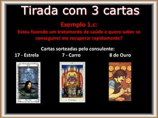 Exemplo 1.c:
Estou fazendo um tratamento de saúde e quero saber se
conseguirei me recuperar rapidamente?
Cartas sorteadas pelo consulente:
17 - Estrela 7 - Carro 8 de Ouro
 