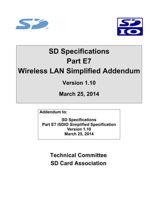 SD Specifications
Part E7
Wireless LAN Simplified Addendum
Version 1.10
March 25, 2014
Addendum to:
SD Specifications
Part E7 iSDIO Simplified Specification
Version 1.10
March 25, 2014
Technical Committee
SD Card Association
 