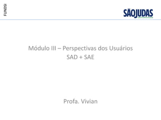FUNDSI




         Módulo III – Perspectivas dos Usuários
                       SAD + SAE




                     Profa. Vivian
 
