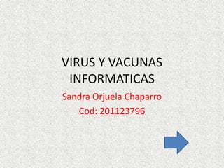 VIRUS Y VACUNAS
 INFORMATICAS
Sandra Orjuela Chaparro
   Cod: 201123796
 