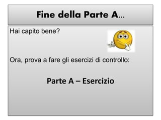 Fine della Parte A...
Hai capito bene?
Ora, prova a fare gli esercizi di controllo:
Parte A – Esercizio
 