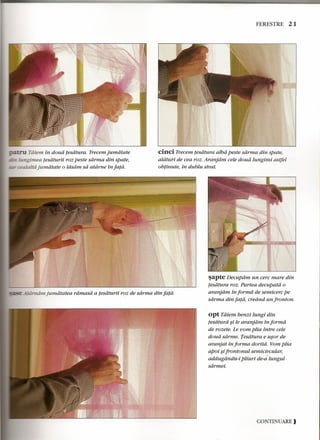 Tdiem in doud tesdtura. Trecem jumdtate 
neirnea tesdturii roz peste sdrma din spate, 
cealaltd jumdtate 0 ldsdrn sa atdrne in fatd. 
FERESTRE 21 
cinci Trecem tesdtura alba peste sdrma din spate, 
aldturi de cea roz. Aranjdm cele doud lungimi astfel 
obtinute, in dublu strat. 
:=--="-_"::;"'- -o<A'rniimjumdtatea ramasd a tesdturii roz de sdrma din fata. 
sapte Decupdm un cere mare din 
tesatura roz. Partea decupatd 0 
aranjam in forma de semicerc pe 
sdrma din fata, crednd un fronton. 
opt Tatem benzi lungi din 
tesdtura ~i te aranjdm in forma 
de rozete. Le vom plia intre cele 
doud sdrme. Tesdtura e usor de 
aranjat in forma doritd. Vom plia 
apoi $i frontonul semicircular, 
addugdndu-i pliurt de-alungul 
sdrmei. 
CONTINUARE) 
 