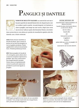 28 FERESTRE 
PANGLICI ~I DANTELE 
YOM PUNE MULT IN VALOARE un material de sari sau 0 
c,.;~ - • :~ .. ~~ bucata superba de dantela facand din e1edraperii prin care 
,tt·' .' ''i. t:;. ~ vor straluci razele soarelui. Aceasta draperie va fi prinsa cu 
,: ~:~ , cateva panglici, mai lungi sau mai scurte, dupa cum vrem 
~ sau nu sa se vada ~i0 parte din fereastra. Pentru a da intim-itate 
acestui decor, vom atarna ~i0 perdea de muselina in spate1e ce1ei din 
dantela, care e foarte stravezie. 
unu Fixim tivul pe muselind cu 
berizile de fixare, apoi coasem in 
partea de sus benzi de panglica cu 
care sa agdtdm perdeaua. Fixdrn 
agafatorile in zid §i de ele prindem 
bara. Prindem perdeaua pe bard. 
doi Tatem panglica in bucdti de 
25 em lungime, patru dintre ele le 
coasem de marginea superioard a 
perdelei. Apoi mai coasem berizi 
de-a lungullaturilor perdelei. 
Putem masca §i imperfectiunile 
muncii noastre prin expunerea 
perdelei in acest mod, legau: cu 
panglict. 
trei Legam panglicile de pe latura de sus a perdelei 
cu funde. Vom aranja materialul de-a lungul barei, 
trur-o forma cat mat atrdgatoare. 
AVEM NEVOIE DE 
muselina lata 0 data ~ijumatate cat 
latimea ferestrei 
banda de prins tivul (prin calcare 
eu fierul de calcar) 
fier de calcar 
banda alba 
ata 
bad pentru perdea 
2 agatatori 
foarfeee 
panza alba sau erem ori pangliei de 
matase 
material de sari sau din dantela 
patru Prindem acum §ipanglici de pe celelalte 
laturi ale dante lei. Incercdm mai multe combinatii, 
pana la gdsirea celei care sa ne rnuttumeascd. 
 