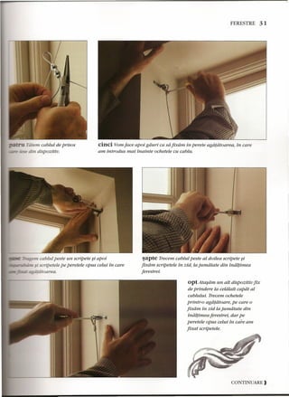 Tiiiem cablul de prisos 
___.-e:: sese din dispozitiu. 
FERESTRE 31 
cinci Vom face apoi giiuri ca sii fixiim in perete agiifiitoarea, in care 
am introdus mai inainte ochetele cu cablu. 
cablul peste un scripete ~i apoi 
# scripetele pe peretele opus celui in care 
-tiitoarea. 
sapte Trecem cablul peste al do ilea scripete ~i 
fixiim scripetele in zid, la jumdtate din iniilfimea 
ferestrei. 
opt Atasdm un alt dispozitiu fix 
de prindere la celdlalt capdt al 
cablului. Trecem ochetele 
printr-o agiifiitoare, pe care 0 
fixiim in zid la jumiitate din 
iniilfimea ferestrei, dar pe 
peretele opus celui in care am 
fixat scripetele. 
CONTINUARE ) 
 