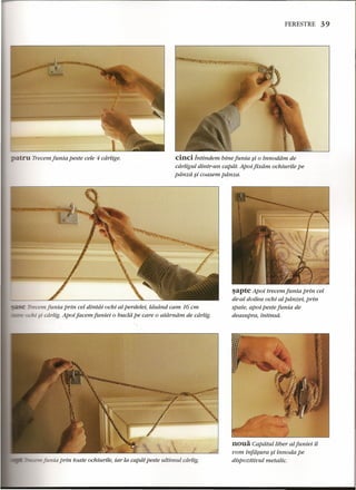 atru Treeem Junia peste eele 4 carlige. 
FERESTRE 39 
cinci intindem bine Junia si 0 innodam de 
cariigul dintr-un capdt. Apoi fixdrn oehiurile pe 
panza ~i eoasem pdnza. 
- Trecem Junia prin eel dintai oehi al perdelei, ldsdnd eam 16em 
..•.-.....s"x.hi §i cdrlig. Apoi Jaeem funiei 0 bucld pe care 0 atdrndrn de cdrlig. 
Junia prin toate oehiurile, iar la capat peste ultimul carlig. 
sapte Apoi treeem Junia prin eel 
de-al doilea oehi al panzei, prin 
spate, apoi peste Junia de 
deasupra, intinsd. 
noua Capdtul Iiber al funiei il 
vom infdsura ~i innoda pe 
dispozitiuul metalie. 
 
