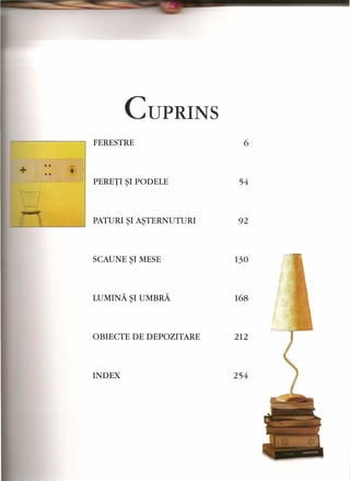 ... _ .. 
III / 
CUPRINS 
FERESTRE 
6 
PERETI ~I PO DELE 54 
PATURI ~I A~TERNUTURI 92 
SCAUNE ~I MESE 130 
LUMINA ~I UMBRA 168 
OBIECTE DE DEPOZITARE 212 
INDEX 254 
 