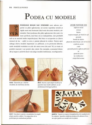 84 PERETI ~I PODELE 
PODEA CD MODELE 
PODELELE ROASE SAU STRAMBE sunt adesea aco- AVEM NEVOIE DE 
perite cu placi aglomerate, iar aceste suprafete netede ~i 
rigide sunt mai frumoase dad sunt decorate modern, mi-nimalist. 
Dad podeaua din placi aglomerate din casa e in 
stare perfecta, mai bine sa n-o indepartam, caci probabil 
sub ea se ascund multe imperfectiuni. Mai bine s-o acoperim cu cateva 
straturi de lac - astfel va avea 0 patina placuta la vedere. Putem apoi 
adauga cateva modele imprimate cu sablonul, ca in proiectul alaturat, 
unde modelele seamana cu cele ale unui covor din anii '50, cu toate ca 
podelei maronii i s-ar potrivi alte culori. De exemplu, contrastul dintre 
alb ~inegru e potrivit dad vom alege modele indraznete, non-figurative. 
unu Desendm pe 0 hdrtie 
modelul, de mdrimea doritd. 
doi Pacem copii dupa model ~i le 
asezdmmai multe aldturi, ca sa 
alcdtuiascd intregul sabton. 
trei Yom face 0parte a modelului in unghi 
drept, pentru colturi. Ne asigurdrn cd se 
potriueste pe amdndoud partile. 
rigla de metal 
creion 
hartie 
vopsea neagra, pe baza de apa 
pensule 
banda de hartie 
placa de material pe care sa lucram 
coala de acetat 
cutit 
pensula pentru aplicat sabloane 
ac 
guma de sters 
lac stralucitor 
carpa fara scame 
patru Vopsirn cu negru triunghiurile ~i le rnultiplicdm. 
la copiator: Asezdm copiue pe podea ~i le aliniem bine 
iar apoi gdsim un model care ne place. 
 