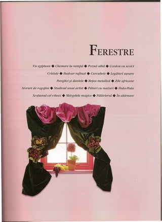 FERESTRE 
Vis egiptean • Chemare la rampd • Pozna alba. Cordon eu seoiei 
Cristale • Budoar rafinat. Curcubeie • Legdturi usoare 
Pangliei si dantele • Retea metalicd • Zile afrieane 
Storuri de rogojini • Studioul unui artist. Pdturi eu nasturi • Hula-Hula 
Scotianul eel viteaz • Mdrgelele magiee • Pdldrierul • in atdrnare 
 