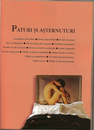 PATURI ~I A~TERNUTURI 
Cearsafuri adorabile • Perne impodobite • in stil victorian 
Pat cu baldachin. Pat cu polog din rogojini • Tesdturd romantica 
Modele in alb ~i negru • Perne cu motive zoomorfe • Nuiele impletite 
Pernele dragostei • Tdblie cu panza cadrilatd • Tdblie de pat cu creton 
Tdblie cu impletituri • Cuuertura pentru hamac 
Tabtie ecosez • Tablie in stil renascentist 
 