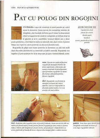 104 PATURI~I A~TERNUTURI 
PAT CD POLOG DIN ROGO]IN 
AVEM NEVOIE DE 
rogojini de plaja 
cleme de arama 
sfoara aspra 
foarfece 
scoici, pietricele ~ilemn ecbi. 
patinat 
patru Vom trece apoi sforile 
stinghiile orizontale de lemn si 
vom lega rogojinile ridicate. 
UN POLOG e usor de eonstruit in jurul patului pe eare-l 
avem in dormitor. Avem nevoie de cunostinte minime de 
tamplarie, caci bucatile de 1emn pot fi taiate la dimensiuni 
ehiar la magazinul de unde 1ecumparam, ~itrebuie doar sa 
1e gaurim ~i sa 1e asamblam, Lemnul folosit aid e doar 
putin pre1uerat, a fost lasat in starea sa naturala, dar, dad vrem, il putem 
baitui sau vopsi in eulori potrivite eu deeorul dormitorului. 
Rogojinile de plaja sunt foarte potrivite in dormitor, eu atat mai mult 
dad deeoram dormitorul eu materia1e ~i eulori naturale. Rogojinile vor 
ingadui ea prin tesatura lor sa se streeoare pe pat 0 lumina blanda, aurie. 
unu Trecem un capdt al fiecdrei 
rogojini pe deasupra barelor de 
lemn superioare, orizontale, ale 
ramei construite in jurul patului, 
apoi prindem rogojinile cu cleme 
de aramd, cdte patru pentru 
fiecare rogojind. 
doi Rogojinile vor fi tiuite la 
margini cu benzi de culori 
diferite, care vor impodobi cu 
discretie patul nostru. Le vom 
aranja cat mai ardtos. 
trei Hotdrdm cdte rogojini vrem sa poatd fi ridicate. Avem nevoie de cdte un 
metru de sfoard asprd, brutd, pentru fiecare rogojina pe care vrem s-oputem 
ridica. Tdiem cdte lungimi de sfoard dorim, iar pefiecare 0 impodobirn cu 
scoici, pietricele §i bucdti de lemn, dispuse de-a lungul, fara 0 ordine anume. 
 