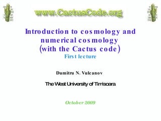 Dumitru   N. Vulcanov   The West University of Timisoara October 2009  Introduction to cosmology and numerical cosmology  (with the Cactus code)   First lecture 