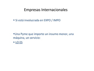 Empresas Internacionales  Si está involucrada en EXPO / IMPO Una Pyme que importe un insumo menor, una máquina, un servicio: LO ES 
