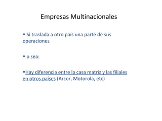 Empresas Multinacionales  Si traslada a otro país una parte de sus operaciones o sea: Hay diferencia entre la casa matriz y las filiales en otros países  (Arcor, Motorola, etc) 