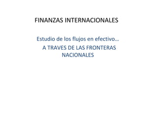 FINANZAS INTERNACIONALES  Estudio de los flujos en efectivo… A TRAVES DE LAS FRONTERAS NACIONALES 