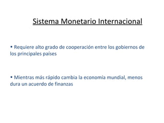 Sistema Monetario Internacional Requiere alto grado de cooperación entre los gobiernos de los principales países Mientras más rápido cambia la economía mundial, menos dura un acuerdo de finanzas 