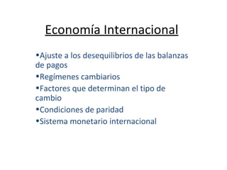Economía Internacional Ajuste a los desequilibrios de las balanzas de pagos Regímenes cambiarios Factores que determinan el tipo de cambio Condiciones de paridad Sistema monetario internacional 