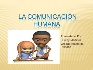 LA COMUNICACIÓN 
HUMANA. 
Presentado Por: 
Durvey Martínez. 
Grado: tercero de 
Primaria 
 