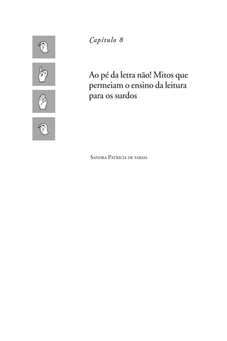 Capítulo 8



Ao pé da letra não! Mitos que
permeiam o ensino da leitura
para os surdos




SANDRA PATRÍCIA DE FARIAS
 