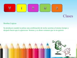 VUIRSClasesBombas LógicasSe producen cuando tu pulsas una combinación de teclas secretas al mismo tiempo y después hacen que te aparezcan  bromas y se abran ventanas que tu no quieres