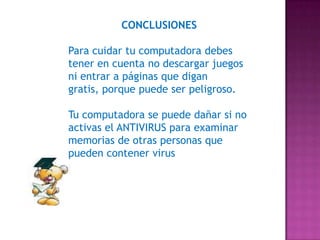 CONCLUSIONES

Para cuidar tu computadora debes
tener en cuenta no descargar juegos
ni entrar a páginas que digan
gratis, porque puede ser peligroso.

Tu computadora se puede dañar si no
activas el ANTIVIRUS para examinar
memorias de otras personas que
pueden contener virus
 