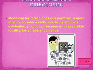  Modifican las direcciones que permiten, a nivel
 interno, acceder a cada uno de los archivos
 existentes, y como consecuencia no es posible
 localizarlos y trabajar con ellos.




                                              VOLVER
 