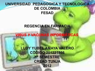 UNIVERSIDAD PEDAGOGICA Y TECNOLOGICA
             DE COLOMBIA
                FESAD


        REGENCIA EN FARMACIA




      LUDY YUBEL AMAYA VALERO
          CODIGO 201221866
            1º SEMESTRE
            CREAD TUNJA
                 2012
 