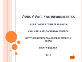 VIRUS Y VACUNAS INFORMATICAS
LAURA DAYANA CONTRERAS FAGUA
MAG. MARIA NELBA MONROY FONSECA
INSTITUCION EDUCATIVA NICOLAS CUERVO Y
ROJAS
OICATA-BOYACA
2013
 