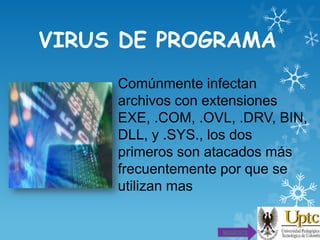VIRUS DE PROGRAMA
Comúnmente infectan
archivos con extensiones
EXE, .COM, .OVL, .DRV, BIN,
DLL, y .SYS., los dos
primeros son atacados más
frecuentemente por que se
utilizan mas

SIGUIENTE

 