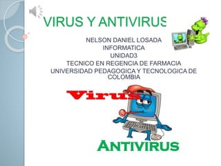 VIRUS Y ANTIVIRUS
NELSON DANIEL LOSADA
INFORMATICA
UNIDAD3
TECNICO EN REGENCIA DE FARMACIA
UNIVERSIDAD PEDAGOGICA Y TECNOLOGICA DE
COLOMBIA
 