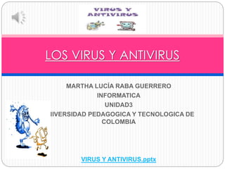 MARTHA LUCÍA RABA GUERRERO
INFORMATICA
UNIDAD3
UNIVERSIDAD PEDAGOGICA Y TECNOLOGICA DE
COLOMBIA
VIRUS Y ANTIVIRUS.pptx
LOS VIRUS Y ANTIVIRUS
 