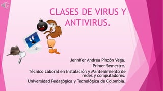 CLASES DE VIRUS Y
ANTIVIRUS.
Jennifer Andrea Pinzón Vega.
Primer Semestre.
Técnico Laboral en Instalación y Mantenimiento de
redes y computadores.
Universidad Pedagógica y Tecnológica de Colombia.
 