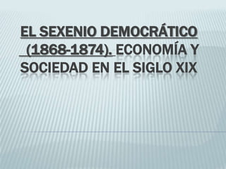 EL SEXENIO DEMOCRÁTICO
(1868-1874). ECONOMÍA Y
SOCIEDAD EN EL SIGLO XIX

 
