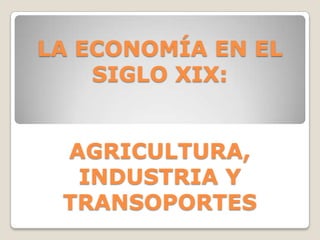 LA ECONOMÍA EN EL
SIGLO XIX:
AGRICULTURA,
INDUSTRIA Y
TRANSOPORTES

 