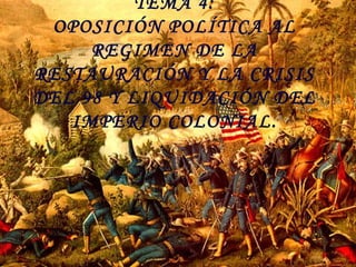 TEMA 4:
OPOSICIÓN POLÍTICA AL
REGIMEN DE LA
RESTAURACIÓN Y LA CRISIS
DEL 98 Y LIQUIDACIÓN DEL
IMPERIO COLONIAL.

 