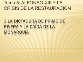 Tema 5: ALFONSO XIII Y LA
CRISIS DE LA RESTAURACIÓN
3.LA DICTADURA DE PRIMO DE
RIVERA Y LA CAÍDA DE LA
MONARQUÍA

 
