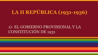 LA II REPÚBLICA (1931-1936)
1)- EL GOBIERNO PROVISIONAL Y LA
CONSTITUCIÓN DE 1931

 