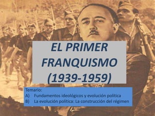 EL PRIMER
FRANQUISMO
(1939-1959)
Temario:
A) Fundamentos ideológicos y evolución política
B) La evolución política: La construcción del régimen
 