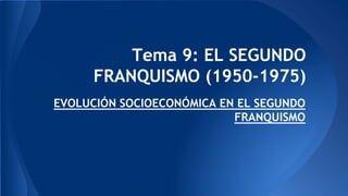 Tema 9: EL SEGUNDO
FRANQUISMO (1950-1975)
EVOLUCIÓN SOCIOECONÓMICA EN EL SEGUNDO
FRANQUISMO
 