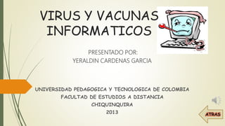 VIRUS Y VACUNAS
INFORMATICOS
PRESENTADO POR:
YERALDIN CARDENAS GARCIA
UNIVERSIDAD PEDAGOGICA Y TECNOLOGICA DE COLOMBIA
FACULTAD DE ESTUDIOS A DISTANCIA
CHIQUINQUIRA
2013
 