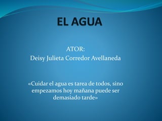 ATOR:
Deisy Julieta Corredor Avellaneda
«Cuidar el agua es tarea de todos, sino
empezamos hoy mañana puede ser
demasiado tarde»
 