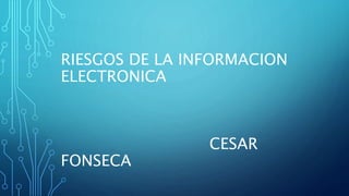 RIESGOS DE LA INFORMACION
ELECTRONICA
CESAR
FONSECA
 