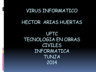 VIRUS INFORMATICO 
HECTOR ARIAS HUERTAS 
UPTC 
TECNOLOGIA EN OBRAS 
CIVILES 
INFORMATICA 
TUNJA 
2014 
 
