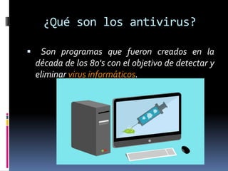 ¿Qué son los antivirus? 
 Son programas que fueron creados en la 
década de los 80's con el objetivo de detectar y 
eliminar virus informáticos. 
 