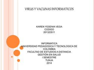 VIRUS Y VACUNAS INFORMATICOS
KAREN YESENIA VEGA
CODIGO
201323511
INFORMATICA
UNIVERSIDAD PEDAGOGICA Y TECNOLOGICA DE
COLOMBIA
FACULTAD DE ESTUDIOS A DISTANCIA
GESTIÒN EN SALUD
I SEMESTRE
TUNJA
2014
 