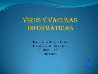 Virus y Vacunas
 informáticas
  Iván Ramiro Largo Duran
  Tecnología en obras civiles
       Cod:201211710
         Informática
 