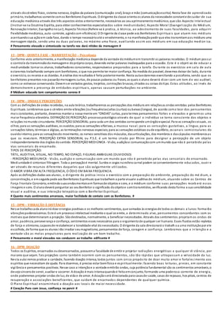 através docérebro físico, sistema nervoso, órgãos da palavra (comunicação oral), braço e mão (comunicaçãoescrita). Nesta fase de aprendizado
primário, trabalhamos somente comos Benfeitores Espirituais. O dirigente da classe orienta os alunos da necessidade constante de cuidar de sua
educação mediúnica através dos três aspectos vistos anteriormente, necessários ao seuaprimoramentomediúnico, que são:Aspecto Intelectual
(Instruir-se na Doutrina Espírita, para obter conhecimentos especializados sobre mediunidade); Aspecto Moral (Evangelização do Médium,
RenovaçãoInterior, EvangelhonoLar);AspectoTécnico(Refere-se à pratica, à técnica, ao adestramento de suas faculdades, para adquirir
flexibilidade mediúnica, auto -controle, agindocom eficiência). O Dirigente da classe pede aos Benfeitores Espirituais que atuem nos médiuns
acentuandosua açãoem cada fase, dando o tempo necessárioaté o envolvimento, e na manifestaçãopedir que eles transmitamaos médiuns uma
mensagem rápida, sendo uma ou duas palavras, no máximo uma frase, auxiliando assim aos médiuns em sua educação mediún ica.
# Pensamento elevado e sintonizado na tarefa nos dará nitidez da mensagem #
13 - DPM - QUINTA FASE – MANIFESTAÇÃO – Psicofonia
Conforme visto anteriormente, a manifestação mediúnica depende da vontade domédiumem transmitir as palavras recebidas. O médium possui
o controle da transmissãoda mensageme doprópriocorpo, devendo evitar palavras inadequadas para a ocasião. Este é o objeti vo de educar a
mediunidade: tornar os alunos, trabalhadores conscientes, responsáveise preparados para a tarefa. Du rante os exercícios em sala de aula
estaremos trabalhando sempre com benfeitores, o que nos permite ter maior confiança. Na medida do possível, devemos deixar de lado, durante
o exercício, os receios e as dúvidas. A análise dos resultados é feita posteriormente. Nesta aulaestaremos exercitando a psicofonia, sendo que os
benfeitores presentes nos passarãomensagens curtas, de poucas palavras ou frases, as quais o aluno deverá dizer com um tom d e voz audível,
como se estivesse conversando. Devemser evitados gestos, trejeitos, contrações bruscas, chiados ou coisas dotipo. Estas atitudes, ao invés de
demonstrarem a presença de entidades espirituais, apenas causam perturbações no ambiente.
# Médium educado tem comportamento sereno #
14 - DPM – ONDAS E PERCEPÇÕES
Com as definições de ondas recebidas, na aula teórica, trabalharemos as percepções dos médiuns em relaçõesas ondas emitidas pelos Benfeitores
Espirituais. Lembremos que o cérebro emite vibrações (oufrequências)altas (curtas) oubaixas(longas), de acordo como teor dos pensamentos
mais constantes, portanto, devemos manter a nossa mente em “ONDAS” curtas, para termos pensamentos fortes e elevados e gerarm os uma
maior frequência vibratória. DEFINIÇÃO DE PERCEPÇÃO:processopsicológico através do qual o indivíduo se torna consciente dos objetos e
relações nomundo circundante. PERCEPÇÃO SENSORIAL:para cada um dos sentidos corresponde umórgãoespecial. Para as sensaçõesvisuais, os
olhos;para as sensações auditivas, os ouvidos;para as sensações olfativas, a mucosa nasal; para as sensações gustativas, a língua; para as
sensações táteis, térmicas e álgicas, as terminações nervosas especiais;para as sensações estáticas oude equilíbrio, os canais semicirculares do
ouvidointerno;para as sensaçõesdo movimento, os nervos sensitivos dos músculos, dasarticulações, dos membros e dascápsulas membranosas
que os revestem. PERCEPÇÃO EXTRA SENSORIAL ou P.S.E. é um termo criado por Rhine para designar a percepção de um objeto
independentemente dos órgãos dosentido. PERCEPÇÃO MEDIÚNICA - Visão, audiçãoe comunicaçãocom ummundo que não é percebido pelas
vias sensoriais do encarnado.
TIPOS DE PERCEPÇÃO:
TÁTIL, AUDITIVA, VISUAL, NO TEMPO, NO ESPAÇO, FIGURAS AMBIGUAS (DUVIDOSO)
- PERCEPÇÃO MEDIUNICA - Visão, audição e comunicação com um mundo que não é percebido pelas vias sensoriais do encarnado.
Mediunidade é sintoniae filtragem. Toda a percepçãoé mental. Surdos e cegos na esfera carnal podem se convenientemente educados, ouvir e
ver através de recursos diferentes daqueles que são vulgarmente utilizados.
O AMOR VIBRA EM ALTA FREQUENCIA, O ÓDIO EM BAIXA FREQUENCIA.
Após as definições dadas aos alunos, o dirigente da prática inicia o exercício com a preparação do ambiente, preparação do mé dium, a
concentração, e emseguida pede aos Benfeitores Espirituais que trabalhem a parte visuale auditiva do médium, atuando sobre os Centros de
Força Frontale Coronário, emitindosuasondasmentaisem formasde objetos e sons, e o médium conforme suas percepções receb erá essas
imagens e sons. O alunodeverá perguntar ao seuBenfeitor o significado doobjetoe somtransmitidos, verificando desta forma a sua sensibilidade
visual e auditiva, e sua interação telepática com o Benfeitor Espiritual.
# Quanto mais sentimentos amorosos, maior facilidade de contato com os Benfeitores. #
15 - DPM – VIBRAÇÃO À DISTÂNCIA
Nesse trabalhocada alunoirá doar energias positivas e os melhores sentimentos, que somados às energiasde todos os demais a lunos formarão
vibraçõespoderosíssimas. Este é um processointelectual mediante o qual se emite, a determinado alvo, pensamentos concordantes com os
motivos que determinaram a projeção. Sãodestinados, normalmente, a beneficiar necessitados. Através dos sentimentos projetam os ondas de
amor, paciência, perseverança e confiança, sentimentos esses necessários para o erguimentode qualquer ser humano. Esses fluidos estão repletos
de força e otimismo, capazesde restabelecer a tonalidade vital donecessitado. O dirigente da sala direcionará o trabalh oa uma instituiçãopor ele
escolhida, de forma que os alunos irão irradiar seumagnetismo, pensamentos de força, coragem e confiança. Lembramos que a in tenção e a
vontade são as molas propulsoras para realização de um bom trabalho.
# Pensamento e moral elevados nos conduzem ao trabalho edificante #
16 - DPM: DOAÇÃO
Todos os Espíritos, encarnados oudesencarnados, possuema faculdade de emitir e projetar radiações energéticas a qualquer di stância, por
maiores que sejam. Tais projeções como também ocorrem com os pensamentos, são tão rápidas que ultrapassam a velocidade da luz.
Nesta aulairemos praticar a caridade, fazendo doação intensa, todos juntos com único propósito de doar muito amor e fortalecimento aos
espíritos que necessitam de ajuda. Para doarmos, é preciso estar bemfísica e espiritualmente: fazendo boas leituras, preces, em constante
vigilância e pensamentos positivos. Nesse caso a intençãoe a vontade emitirão ondas, cuja potência fundamental são os sentimentos amoráveis,o
desejosincerode servir, auxiliar e socorrer. A doação é mais intensaquandoé feita emconjunto, formando uma poderosa corrente de energia,
onde poderemos projetar ondas de luz, de vida e de amor. A doaçãoserá direcionada para casasde saúde, casas de repouso, hos pitais, centros de
recuperação e associações beneficentes, que cuidam de encarnado s dependentes de qualquer química.
O Plano Espiritual encaminhará a doação aos locais de maior necessidade.
# Coração Puro com Jesus, confiança no porvir #
 