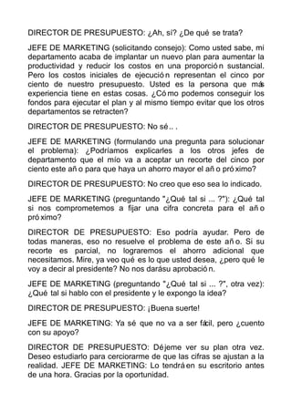 DIRECTOR DE PRESUPUESTO: ¿Ah, sí? ¿De qué se trata?
JEFE DE MARKETING (solicitando consejo): Como usted sabe, mi
departame...
